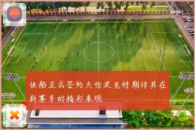 快船正式签约杰伦皮克特期待其在新赛季的精彩表现