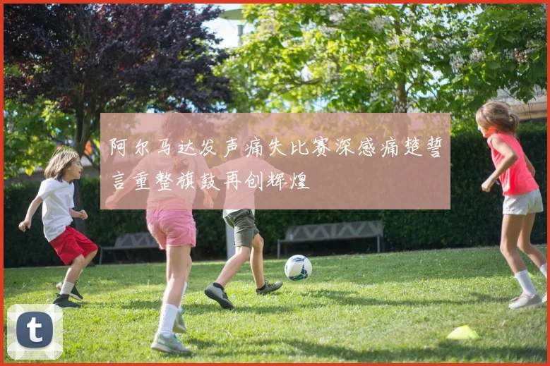 阿尔马达发声痛失比赛深感痛楚誓言重整旗鼓再创辉煌