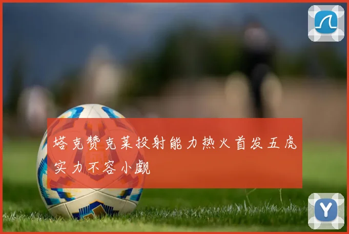 塔克赞克莱投射能力热火首发五虎实力不容小觑