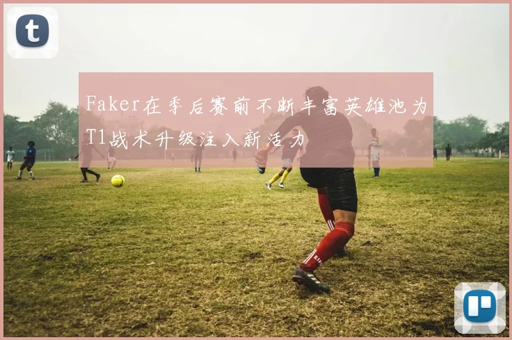 Faker在季后赛前不断丰富英雄池为T1战术升级注入新活力