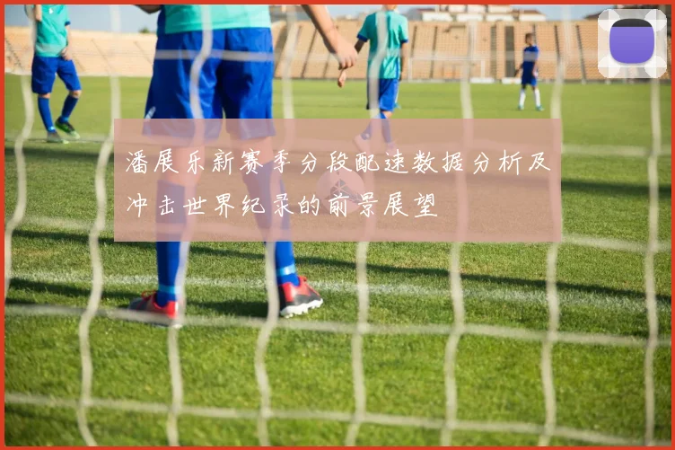 潘展乐新赛季分段配速数据分析及冲击世界纪录的前景展望