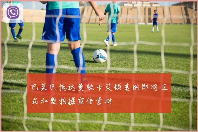 巴莱巴抵达曼联卡灵顿基地即将正式加盟拍摄宣传素材