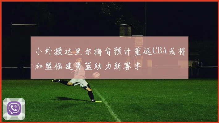 小外援达里尔梅肯预计重返CBA或将加盟福建男篮助力新赛季
