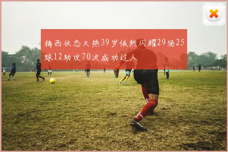 梅西状态火热39岁依然闪耀29场25球12助攻70次成功过人
